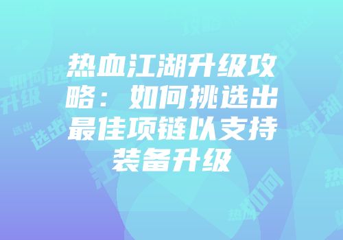 热血江湖升级攻略：如何挑选出最佳项链以支持装备升级