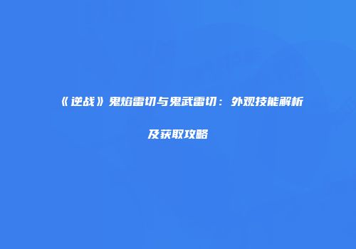 《逆战》鬼焰雷切与鬼武雷切：外观技能解析及获取攻略