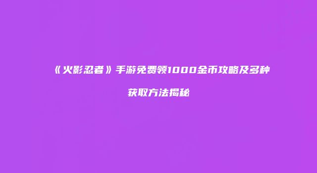 《火影忍者》手游免费领1000金币攻略及多种获取方法揭秘