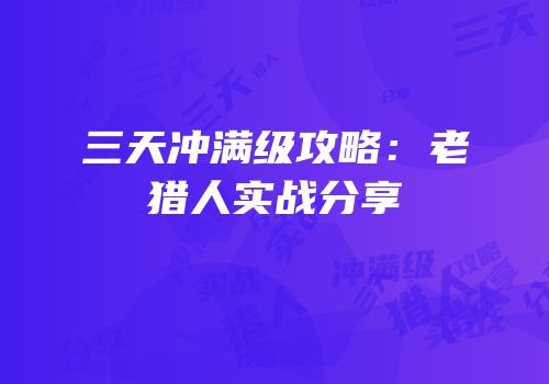 三天冲满级攻略：老猎人实战分享