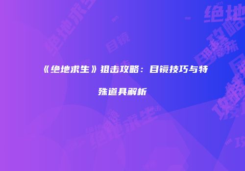 《绝地求生》狙击攻略：目镜技巧与特殊道具解析