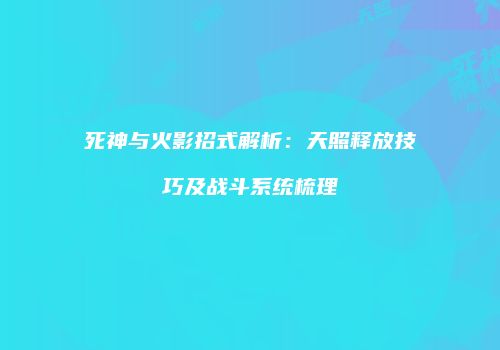 死神与火影招式解析：天照释放技巧及战斗系统梳理