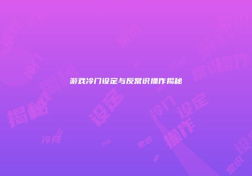 游戏冷门设定与反常识操作揭秘