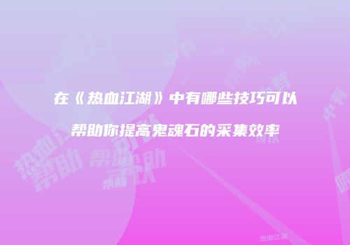 在《热血江湖》中有哪些技巧可以帮助你提高鬼魂石的采集效率