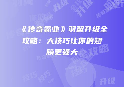 《传奇霸业》羽翼升级全攻略：大技巧让你的翅膀更强大