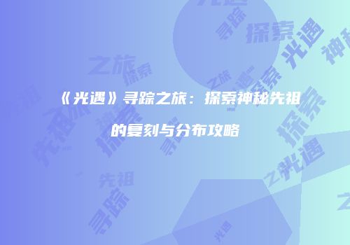 《光遇》寻踪之旅：探索神秘先祖的复刻与分布攻略