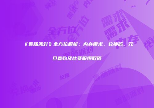 《香肠派对》全方位解析：内存需求、兑换码、元旦直购及比赛服提取码