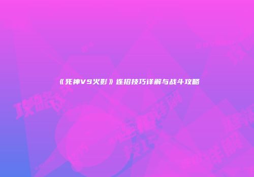 《死神VS火影》连招技巧详解与战斗攻略
