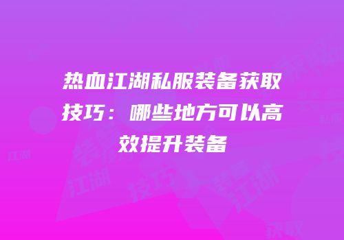 热血江湖私服装备获取技巧：哪些地方可以高效提升装备