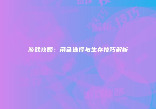 游戏攻略：角色选择与生存技巧解析