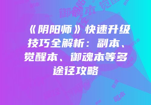 《阴阳师》快速升级技巧全解析：副本、觉醒本、御魂本等多途径攻略