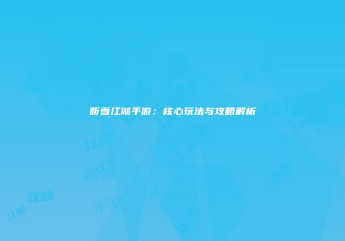 听雪江湖手游：核心玩法与攻略解析