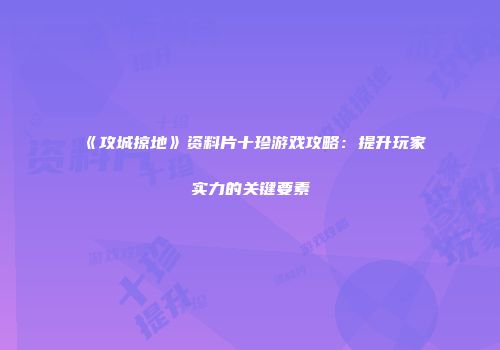 《攻城掠地》资料片十珍游戏攻略：提升玩家实力的关键要素