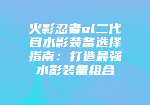 火影忍者ol二代目水影装备选择指南：打造最强水影装备组合