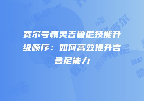 赛尔号精灵吉鲁尼技能升级顺序：如何高效提升吉鲁尼能力