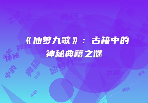 《仙梦九歌》：古籍中的神秘典籍之谜