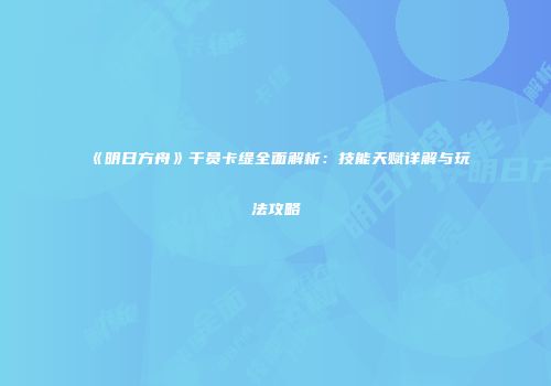 《明日方舟》干员卡缇全面解析：技能天赋详解与玩法攻略
