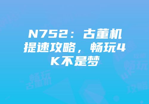 N752：古董机提速攻略，畅玩4K不是梦