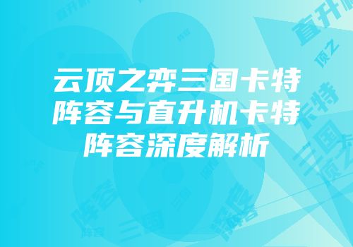 云顶之弈三国卡特阵容与直升机卡特阵容深度解析