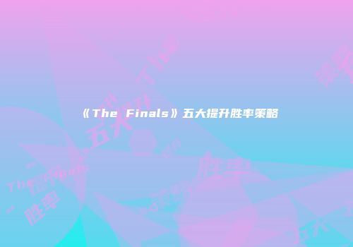 《The Finals》五大提升胜率策略