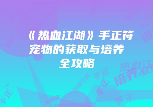 《热血江湖》手正符宠物的获取与培养全攻略