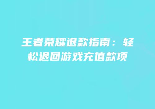 王者荣耀退款指南：轻松退回游戏充值款项