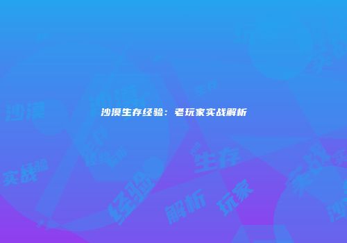 沙漠生存经验：老玩家实战解析