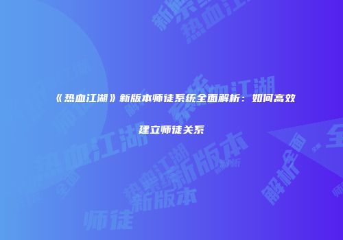 《热血江湖》新版本师徒系统全面解析：如何高效建立师徒关系