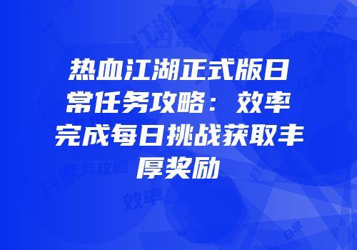 热血江湖正式版日常任务攻略：效率完成每日挑战获取丰厚奖励