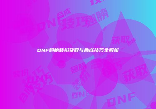 DNF翅膀装扮获取与合成技巧全解析