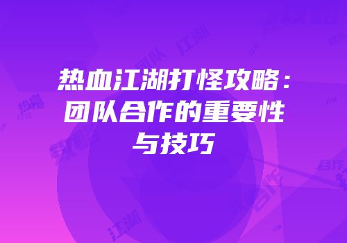 热血江湖打怪攻略：团队合作的重要性与技巧