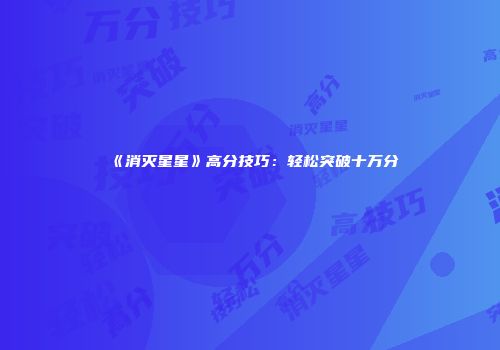 《消灭星星》高分技巧：轻松突破十万分