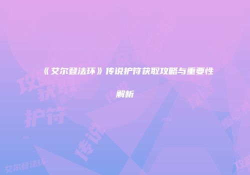 《艾尔登法环》传说护符获取攻略与重要性解析