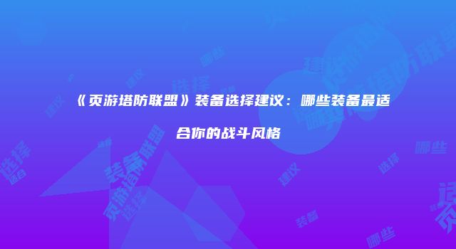 《页游塔防联盟》装备选择建议：哪些装备最适合你的战斗风格