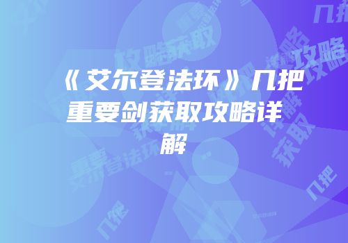《艾尔登法环》几把重要剑获取攻略详解