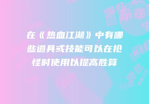 在《热血江湖》中有哪些道具或技能可以在抢怪时使用以提高胜算
