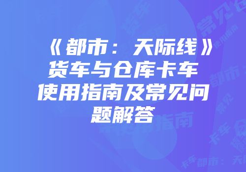 《都市：天际线》货车与仓库卡车使用指南及常见问题解答