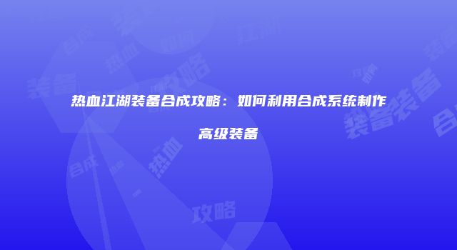 热血江湖装备合成攻略：如何利用合成系统制作高级装备