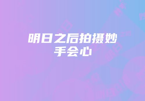 明日之后拍摄妙手会心
