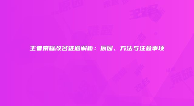 王者荣耀改名难题解析：原因、方法与注意事项