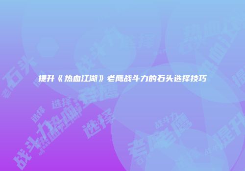 提升《热血江湖》老鹰战斗力的石头选择技巧