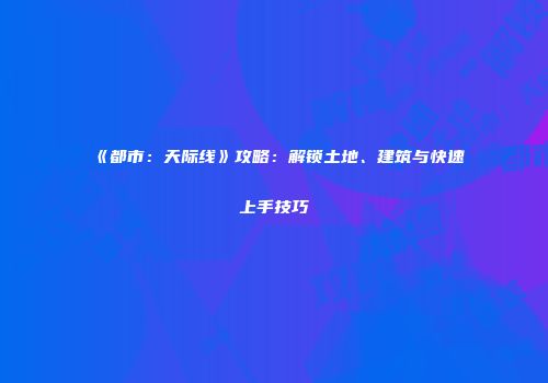 《都市：天际线》攻略：解锁土地、建筑与快速上手技巧