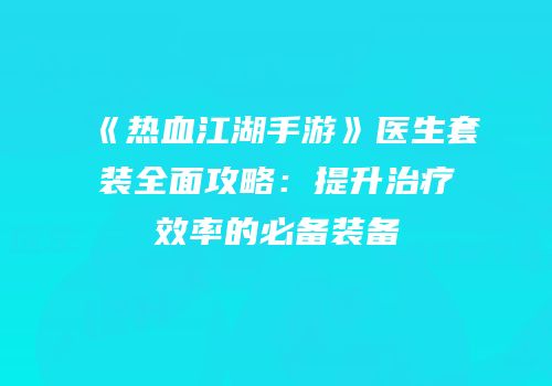 《热血江湖手游》医生套装全面攻略：提升治疗效率的必备装备