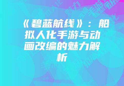 《碧蓝航线》：船拟人化手游与动画改编的魅力解析