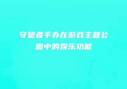 守望者手办在游戏主题公园中的娱乐功能