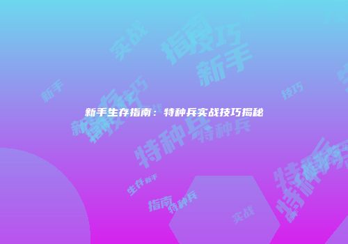 新手生存指南：特种兵实战技巧揭秘