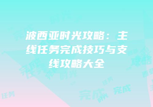 波西亚时光攻略：主线任务完成技巧与支线攻略大全