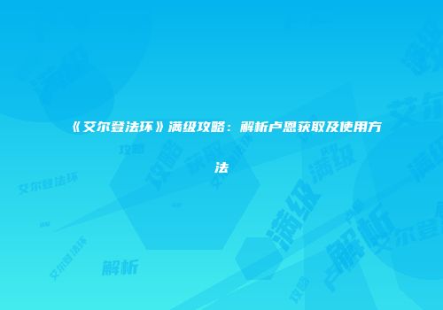 《艾尔登法环》满级攻略：解析卢恩获取及使用方法