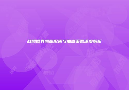 战舰世界舰船配置与加点策略深度解析
