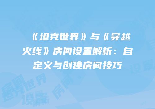 《坦克世界》与《穿越火线》房间设置解析：自定义与创建房间技巧
